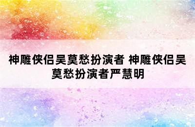 神雕侠侣吴莫愁扮演者 神雕侠侣吴莫愁扮演者严慧明